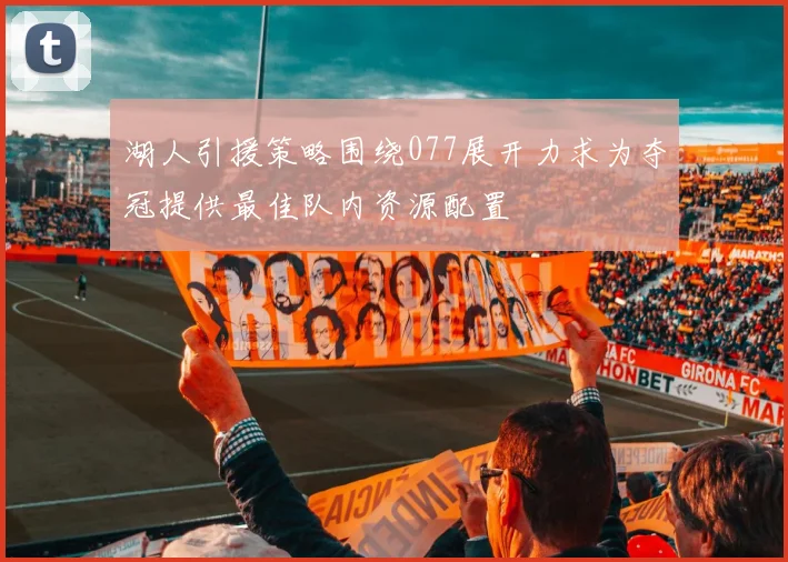 湖人引援策略围绕077展开力求为夺冠提供最佳队内资源配置