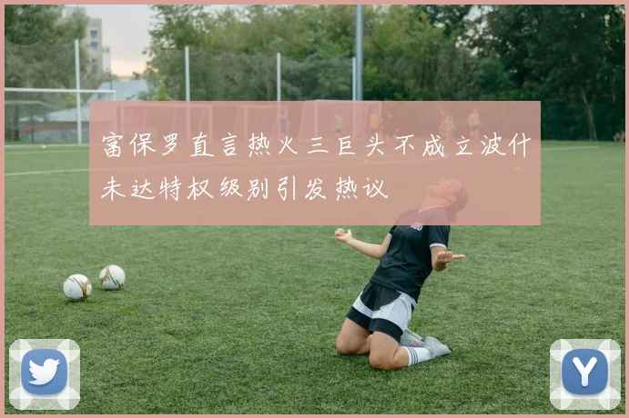 富保罗直言热火三巨头不成立波什未达特权级别引发热议
