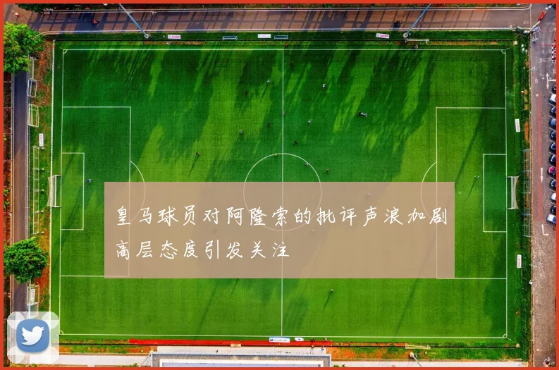 皇马球员对阿隆索的批评声浪加剧高层态度引发关注