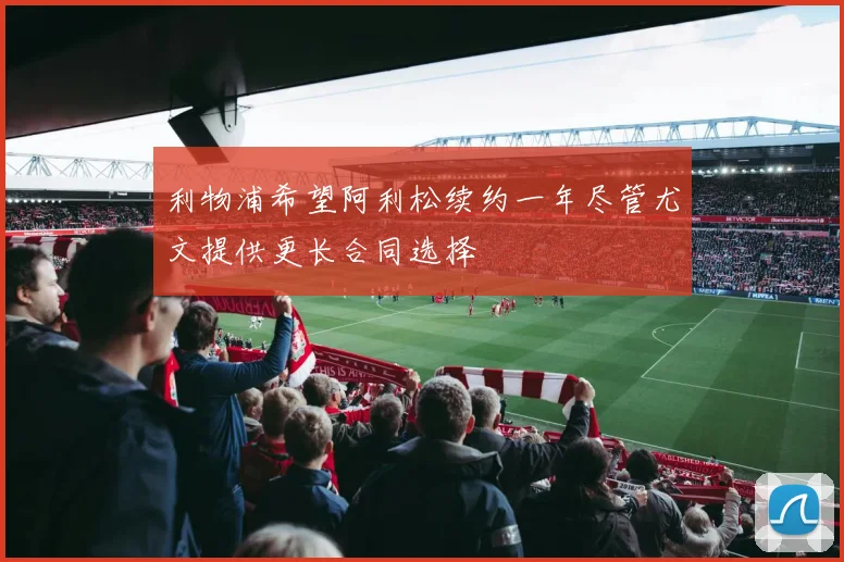 利物浦希望阿利松续约一年尽管尤文提供更长合同选择