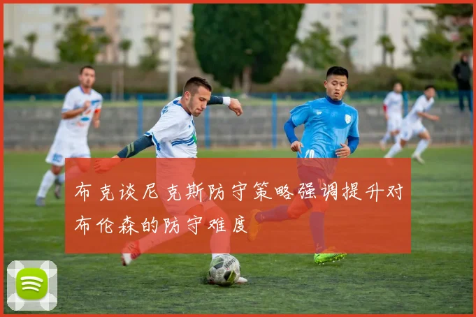 布克谈尼克斯防守策略强调提升对布伦森的防守难度