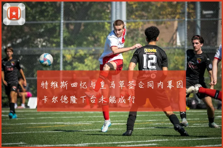 特维斯回忆与皇马草签合同内幕因卡尔德隆下台未能成行