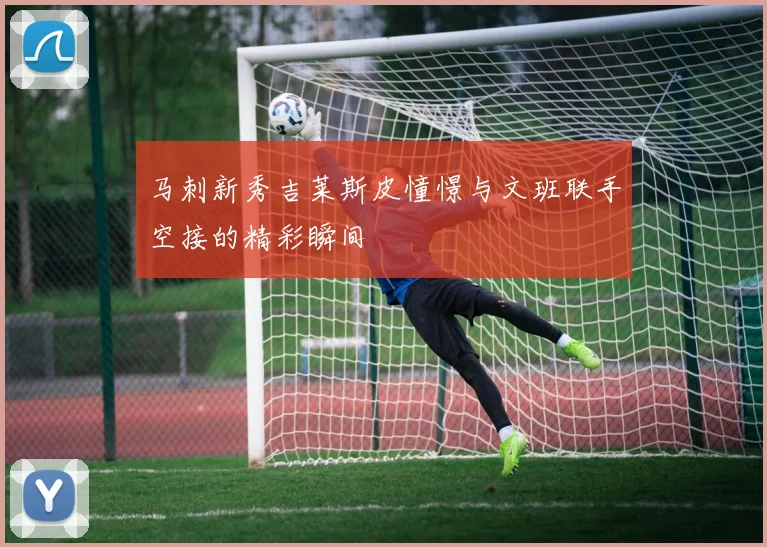马刺新秀吉莱斯皮憧憬与文班联手空接的精彩瞬间