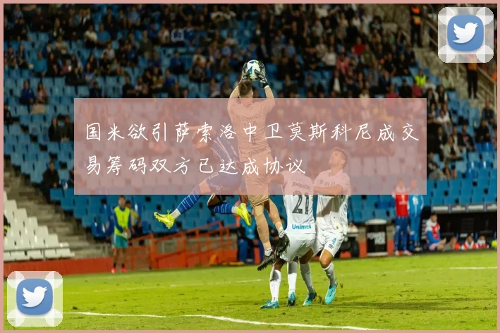 国米欲引萨索洛中卫莫斯科尼成交易筹码双方已达成协议