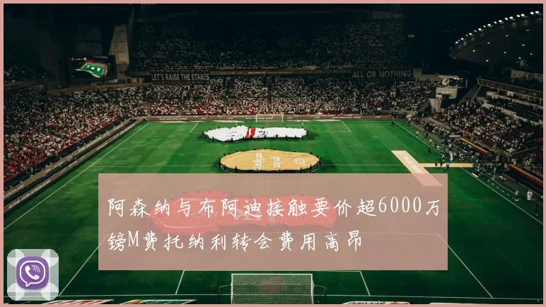 阿森纳与布阿迪接触要价超6000万镑M费托纳利转会费用高昂