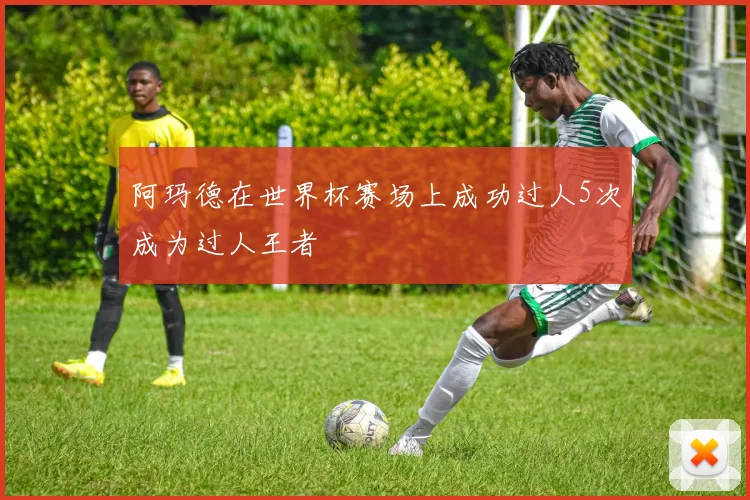 阿玛德在世界杯赛场上成功过人5次成为过人王者