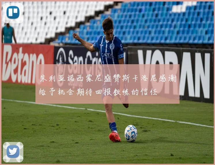 朱利亚诺西蒙尼盛赞斯卡洛尼感谢给予机会期待回报教练的信任