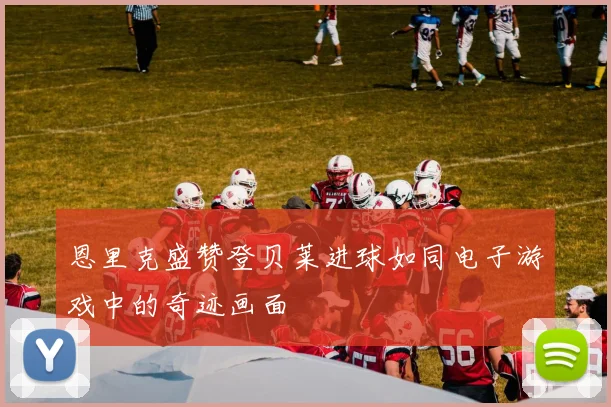 恩里克盛赞登贝莱进球如同电子游戏中的奇迹画面
