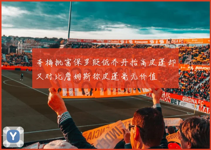 夸梅批富保罗贬低乔丹抬高皮蓬却又对比詹姆斯称皮蓬毫无价值