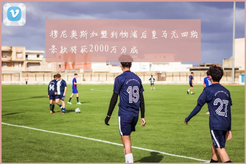 穆尼奥斯加盟利物浦后皇马无回购条款将获2000万分成