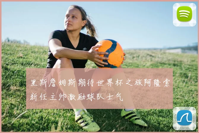 里斯詹姆斯期待世界杯之旅阿隆索新任主帅激励球队士气