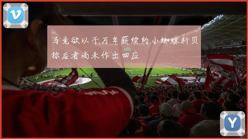 马竞欲以千万年薪续约小蜘蛛科贝称后者尚未作出回应