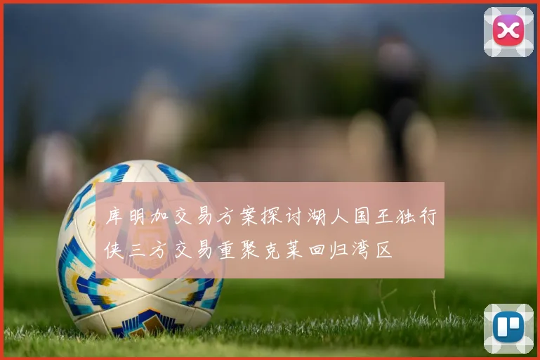库明加交易方案探讨湖人国王独行侠三方交易重聚克莱回归湾区