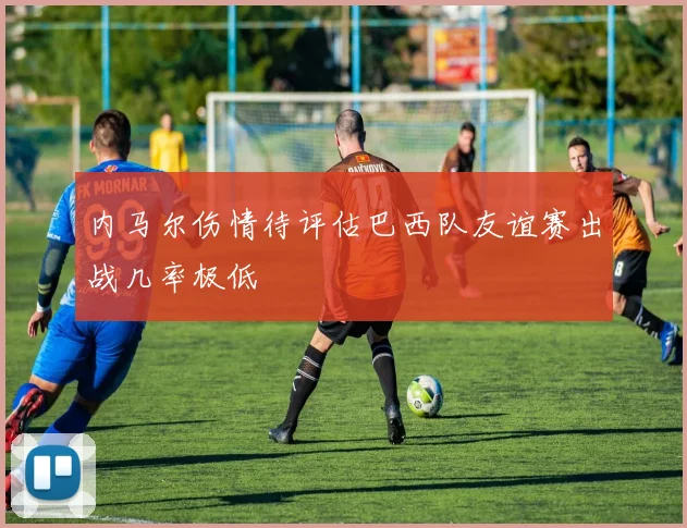 内马尔伤情待评估巴西队友谊赛出战几率极低