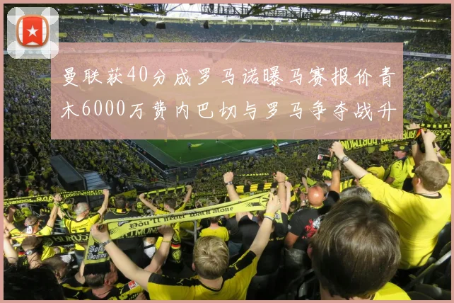曼联获40分成罗马诺曝马赛报价青木6000万费内巴切与罗马争夺战升级