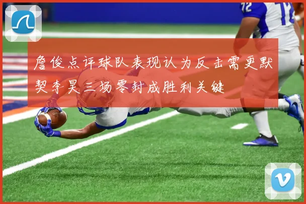 詹俊点评球队表现认为反击需更默契李昊三场零封成胜利关键