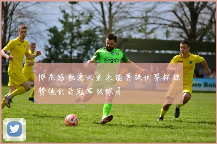 博尼感慨意大利未能晋级世界杯称赞他们是冠军级球员