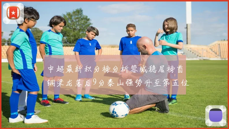 中超最新积分榜分析蓉城稳居榜首铜梁龙落后9分泰山强势升至第五位津门虎积分清零
