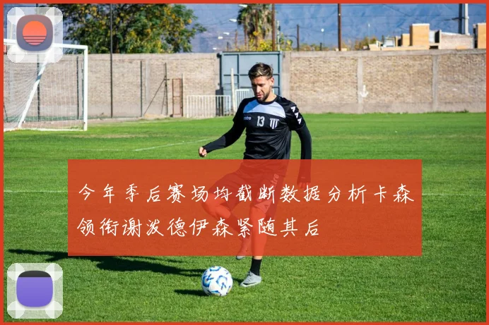 今年季后赛场均截断数据分析卡森领衔谢泼德伊森紧随其后