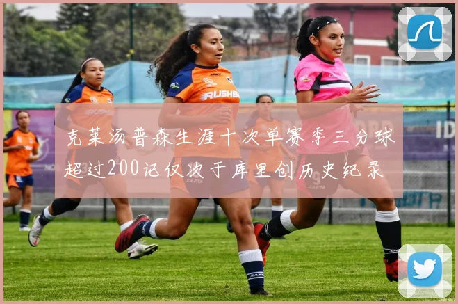 克莱汤普森生涯十次单赛季三分球超过200记仅次于库里创历史纪录