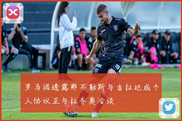 罗马诺透露那不勒斯与吉拉达成个人协议正与拉齐奥洽谈