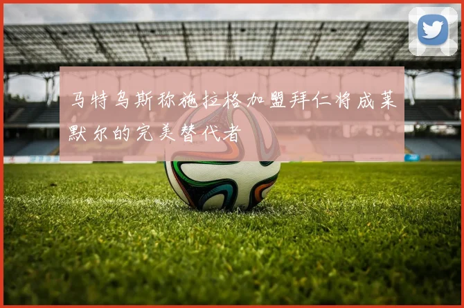 马特乌斯称施拉格加盟拜仁将成莱默尔的完美替代者