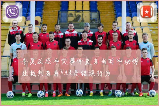 李昊反思冲突事件直言当时冲动想让裁判查看VAR是错误行为