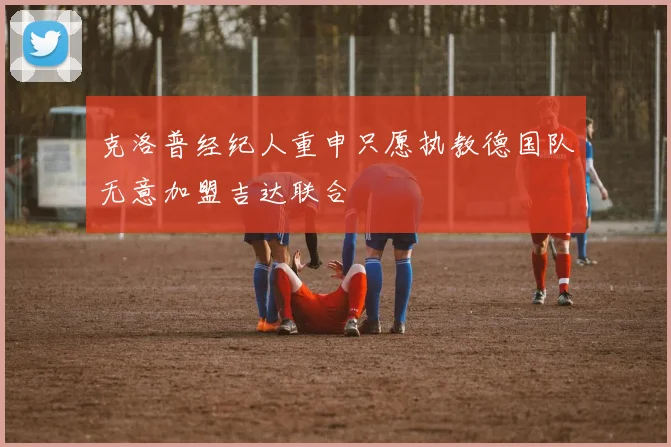 克洛普经纪人重申只愿执教德国队无意加盟吉达联合