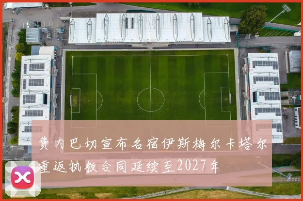 费内巴切宣布名宿伊斯梅尔卡塔尔重返执教合同延续至2027年