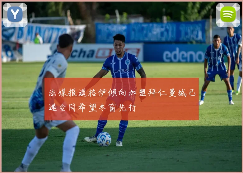 法媒报道格伊倾向加盟拜仁曼城已递合同希望冬窗先行