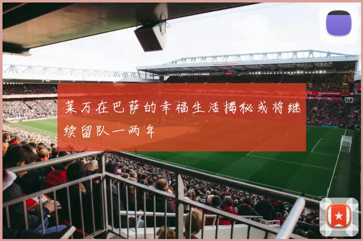 莱万在巴萨的幸福生活揭秘或将继续留队一两年