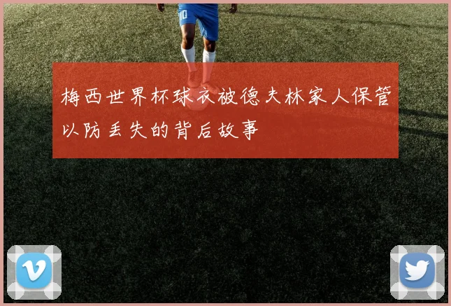 梅西世界杯球衣被德夫林家人保管以防丢失的背后故事