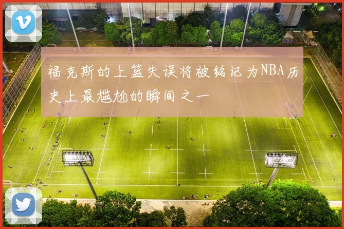 福克斯的上篮失误将被铭记为NBA历史上最尴尬的瞬间之一