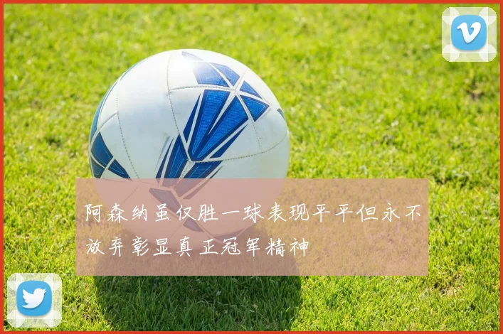 阿森纳虽仅胜一球表现平平但永不放弃彰显真正冠军精神