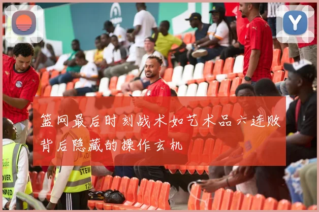 篮网最后时刻战术如艺术品六连败背后隐藏的操作玄机