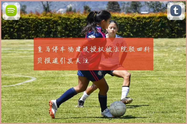皇马停车场建设授权被法院驳回科贝报道引发关注