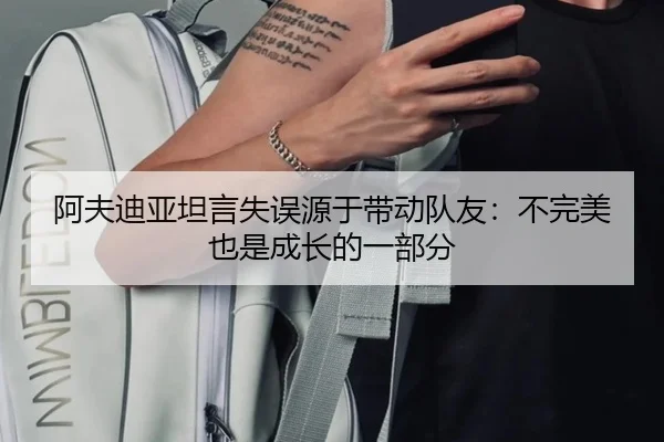 阿夫迪亚坦言失误源于带动队友：不完美也是成长的一部分